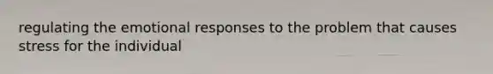 regulating the emotional responses to the problem that causes stress for the individual