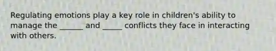 Regulating emotions play a key role in children's ability to manage the ______ and _____ conflicts they face in interacting with others.