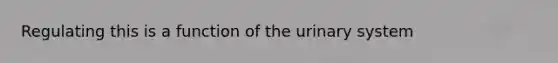 Regulating this is a function of the urinary system