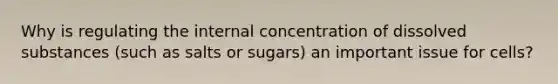 Why is regulating the internal concentration of dissolved substances (such as salts or sugars) an important issue for cells?