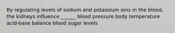 By regulating levels of sodium and potassium ions in the blood, the kidneys influence ______ blood pressure body temperature acid-base balance blood sugar levels