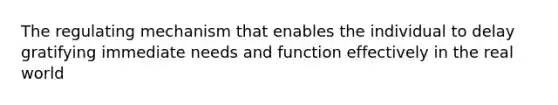 The regulating mechanism that enables the individual to delay gratifying immediate needs and function effectively in the real world