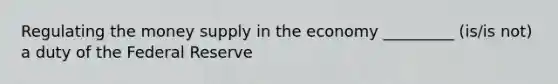 Regulating the money supply in the economy _________ (is/is not) a duty of the Federal Reserve