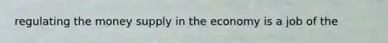 regulating the money supply in the economy is a job of the