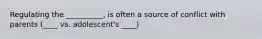 Regulating the __________, is often a source of conflict with parents (____ vs. adolescent's ____)