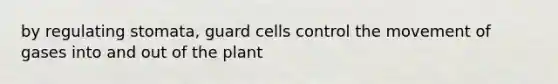 by regulating stomata, guard cells control the movement of gases into and out of the plant