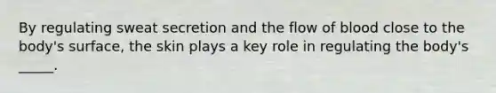 By regulating sweat secretion and the flow of blood close to the body's surface, the skin plays a key role in regulating the body's _____.