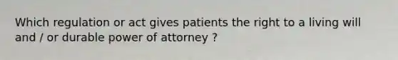 Which regulation or act gives patients the right to a living will and / or durable power of attorney ?