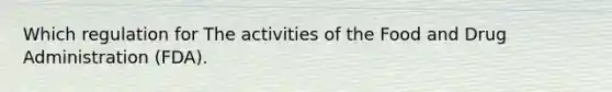 Which regulation for The activities of the Food and Drug Administration (FDA).