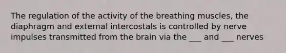 The regulation of the activity of the breathing muscles, the diaphragm and external intercostals is controlled by nerve impulses transmitted from the brain via the ___ and ___ nerves