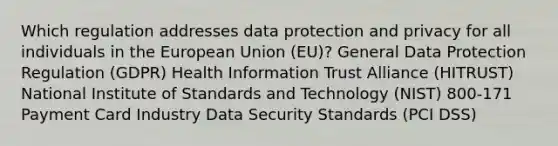 Which regulation addresses data protection and privacy for all individuals in the European Union (EU)? General Data Protection Regulation (GDPR) Health Information Trust Alliance (HITRUST) National Institute of Standards and Technology (NIST) 800-171 Payment Card Industry Data Security Standards (PCI DSS)