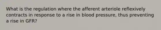 What is the regulation where the afferent arteriole reflexively contracts in response to a rise in blood pressure, thus preventing a rise in GFR?