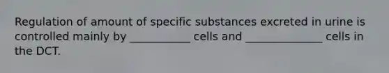 Regulation of amount of specific substances excreted in urine is controlled mainly by ___________ cells and ______________ cells in the DCT.