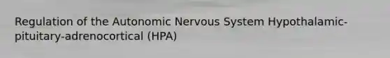 Regulation of the Autonomic Nervous System Hypothalamic-pituitary-adrenocortical (HPA)