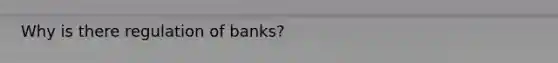 Why is there regulation of banks?