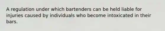 A regulation under which bartenders can be held liable for injuries caused by individuals who become intoxicated in their bars.