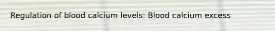 Regulation of blood calcium levels: Blood calcium excess