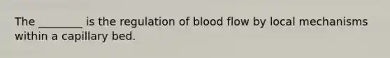 The ________ is the regulation of blood flow by local mechanisms within a capillary bed.