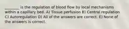 ________ is the regulation of blood flow by local mechanisms within a capillary bed. A) Tissue perfusion B) Central regulation C) Autoregulation D) All of the answers are correct. E) None of the answers is correct.