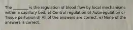 The ________ is the regulation of blood flow by local mechanisms within a capillary bed. a) Central regulation b) Autoregulation c) Tissue perfusion d) All of the answers are correct. e) None of the answers is correct.