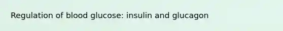 Regulation of blood glucose: insulin and glucagon