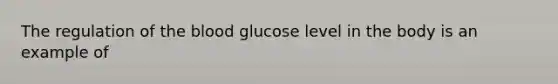 The regulation of the blood glucose level in the body is an example of