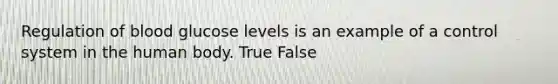 Regulation of blood glucose levels is an example of a control system in the human body. True False