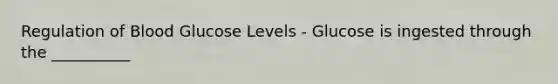 Regulation of Blood Glucose Levels - Glucose is ingested through the __________