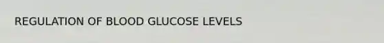 REGULATION OF BLOOD GLUCOSE LEVELS
