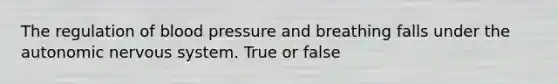 The regulation of blood pressure and breathing falls under the autonomic nervous system. True or false