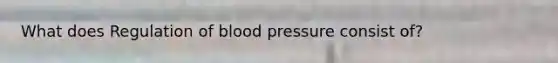 What does Regulation of blood pressure consist of?