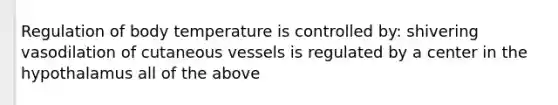 Regulation of body temperature is controlled by: shivering vasodilation of cutaneous vessels is regulated by a center in the hypothalamus all of the above