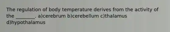 The regulation of body temperature derives from the activity of the ________. a)cerebrum b)cerebellum c)thalamus d)hypothalamus