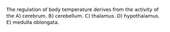 The regulation of body temperature derives from the activity of the A) cerebrum. B) cerebellum. C) thalamus. D) hypothalamus. E) medulla oblongata.