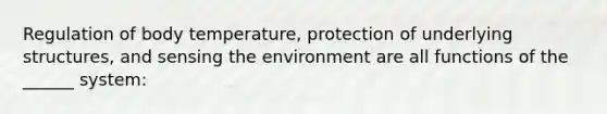 Regulation of body temperature, protection of underlying structures, and sensing the environment are all functions of the ______ system: