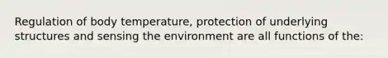 Regulation of body temperature, protection of underlying structures and sensing the environment are all functions of the: