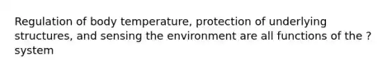 Regulation of body temperature, protection of underlying structures, and sensing the environment are all functions of the ? system