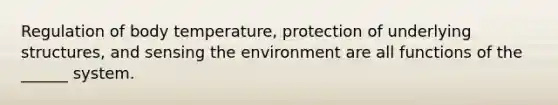 Regulation of body temperature, protection of underlying structures, and sensing the environment are all functions of the ______ system.