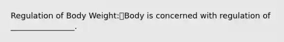 Regulation of Body Weight:Body is concerned with regulation of ________________.