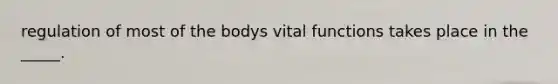 regulation of most of the bodys vital functions takes place in the _____.