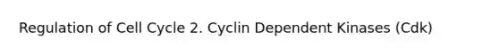 Regulation of Cell Cycle 2. Cyclin Dependent Kinases (Cdk)