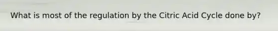 What is most of the regulation by the Citric Acid Cycle done by?