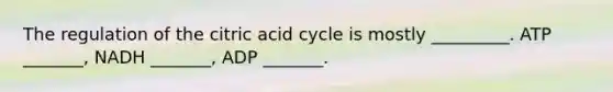 The regulation of the citric acid cycle is mostly _________. ATP _______, NADH _______, ADP _______.