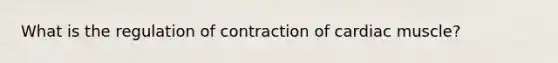 What is the regulation of contraction of cardiac muscle?