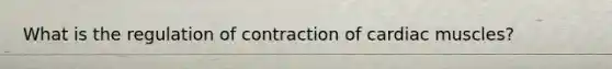 What is the regulation of contraction of cardiac muscles?