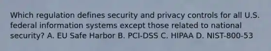 Which regulation defines security and privacy controls for all U.S. federal information systems except those related to national security? A. EU Safe Harbor B. PCI-DSS C. HIPAA D. NIST-800-53