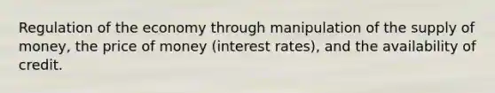 Regulation of the economy through manipulation of the supply of money, the price of money (interest rates), and the availability of credit.