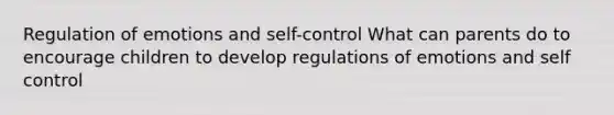 Regulation of emotions and self-control What can parents do to encourage children to develop regulations of emotions and self control