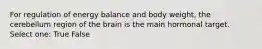 For regulation of energy balance and body weight, the cerebellum region of the brain is the main hormonal target. Select one: True False