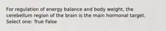 For regulation of energy balance and body weight, the cerebellum region of the brain is the main hormonal target. Select one: True False